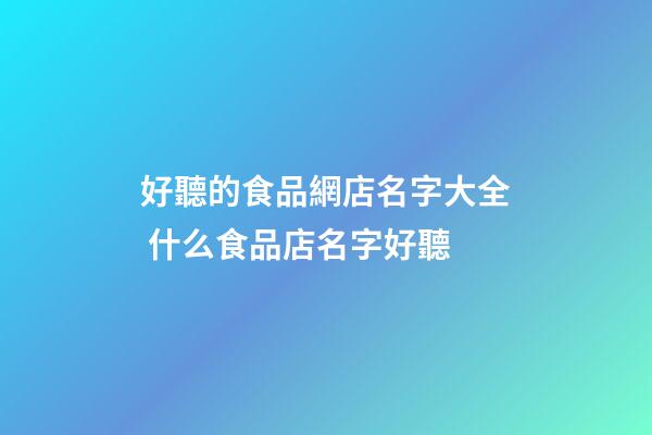 好聽的食品網店名字大全 什么食品店名字好聽-第1張-店鋪起名-玄機派